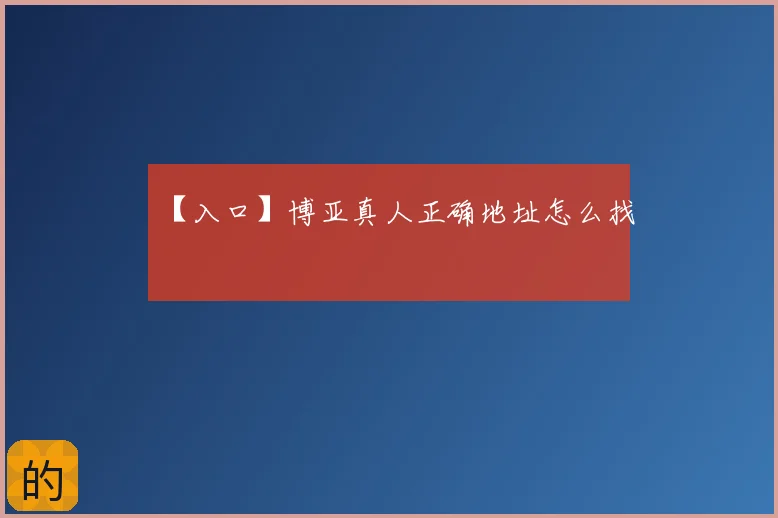【入口】博亚真人正确地址怎么找
