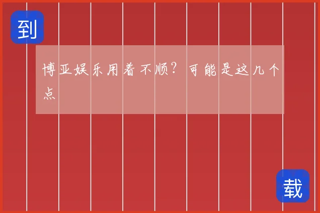 博亚娱乐用着不顺？可能是这几个点